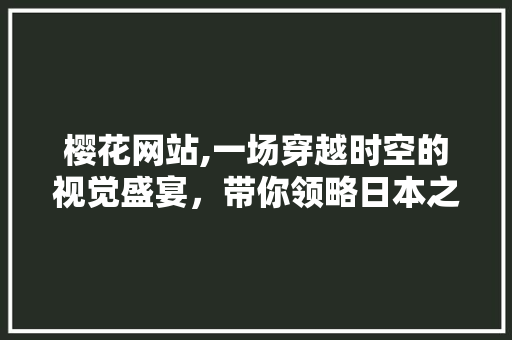 樱花网站,一场穿越时空的视觉盛宴，带你领略日本之美 樱花网站,一场穿越时空的视觉盛宴，带你领略日本之美 百度SEO