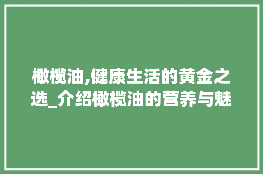 橄榄油,健康生活的黄金之选_介绍橄榄油的营养与魅力 橄榄油,健康生活的黄金之选_介绍橄榄油的营养与魅力 百度SEO