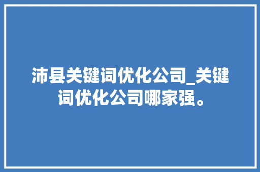 沛县关键词优化公司_关键词优化公司哪家强。 沛县关键词优化公司_关键词优化公司哪家强。 SEO关键词