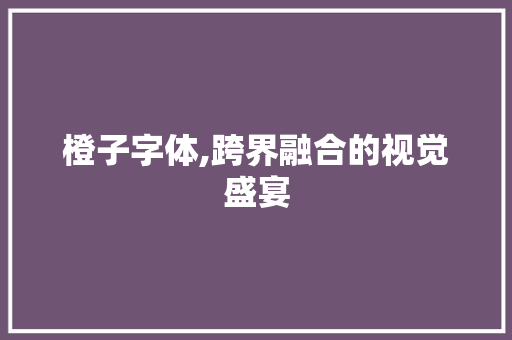 橙子字体,跨界融合的视觉盛宴 橙子字体,跨界融合的视觉盛宴 神马SEO