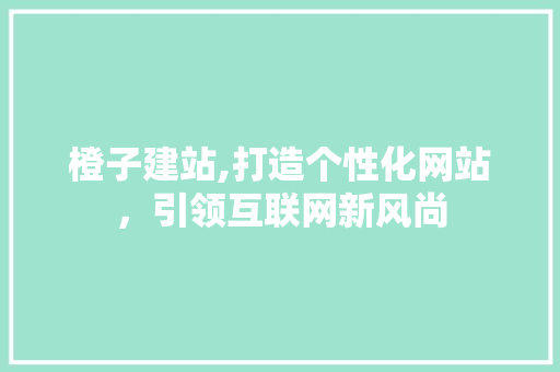 橙子建站,打造个性化网站，引领互联网新风尚 橙子建站,打造个性化网站，引领互联网新风尚 必应SEO