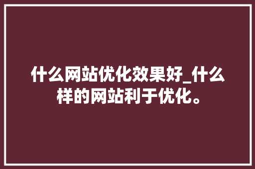 什么网站优化效果好_什么样的网站利于优化。 搜狗SEO 什么网站优化效果好_什么样的网站利于优化。 什么网站优化效果好_什么样的网站利于优化。 搜狗SEO