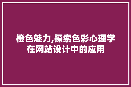 橙色魅力,探索色彩心理学在网站设计中的应用 橙色魅力,探索色彩心理学在网站设计中的应用 SEO关键词