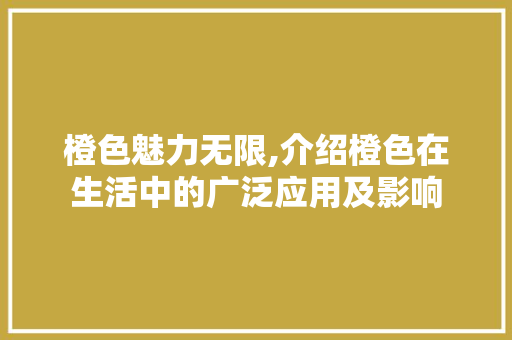 橙色魅力无限,介绍橙色在生活中的广泛应用及影响 橙色魅力无限,介绍橙色在生活中的广泛应用及影响 网站建设公司