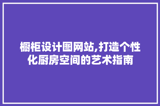 橱柜设计图网站,打造个性化厨房空间的艺术指南 橱柜设计图网站,打造个性化厨房空间的艺术指南 必应SEO