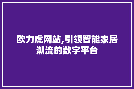欧力虎网站,引领智能家居潮流的数字平台