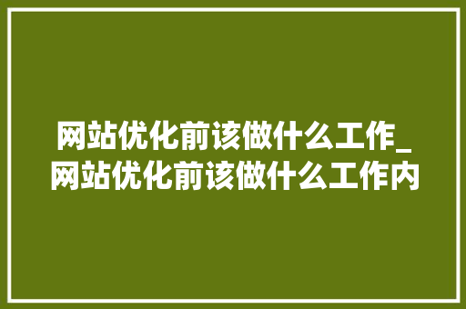 网站优化前该做什么工作_网站优化前该做什么工作内容。