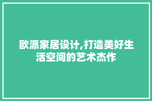 欧派家居设计,打造美好生活空间的艺术杰作 欧派家居设计,打造美好生活空间的艺术杰作 百度SEO