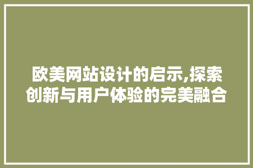 欧美网站设计的启示,探索创新与用户体验的完美融合 欧美网站设计的启示,探索创新与用户体验的完美融合 搜狗SEO