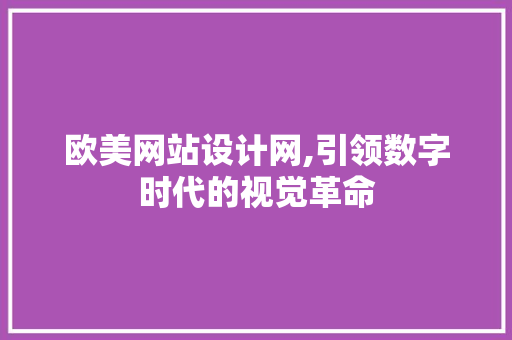 欧美网站设计网,引领数字时代的视觉革命 欧美网站设计网,引领数字时代的视觉革命 必应SEO