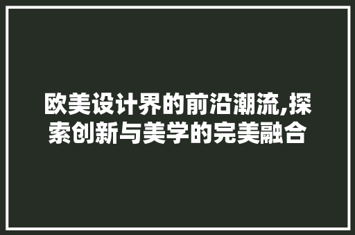 欧美设计界的前沿潮流,探索创新与美学的完美融合 欧美设计界的前沿潮流,探索创新与美学的完美融合 必应SEO