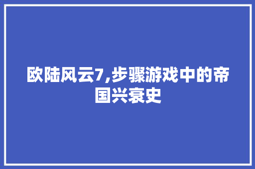 欧陆风云7,步骤游戏中的帝国兴衰史