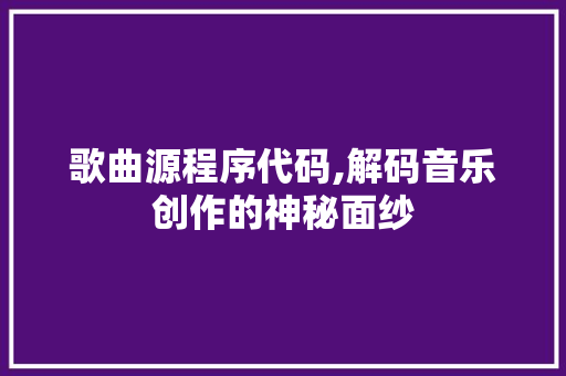 歌曲源程序代码,解码音乐创作的神秘面纱