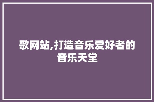 歌网站,打造音乐爱好者的音乐天堂