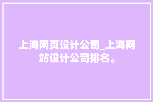 上海网页设计公司_上海网站设计公司排名。 上海网页设计公司_上海网站设计公司排名。 网站建设公司