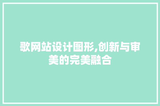 歌网站设计图形,创新与审美的完美融合