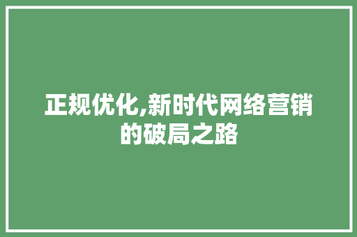 正规优化,新时代网络营销的破局之路 正规优化,新时代网络营销的破局之路 SEO关键词