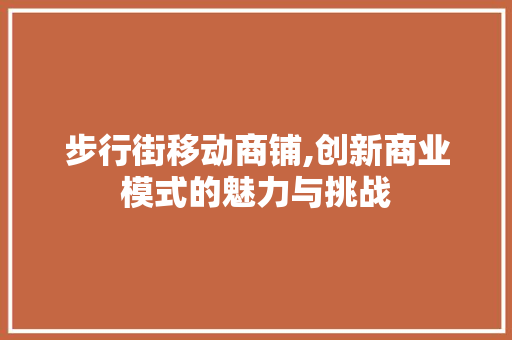 步行街移动商铺,创新商业模式的魅力与挑战 步行街移动商铺,创新商业模式的魅力与挑战 必应SEO