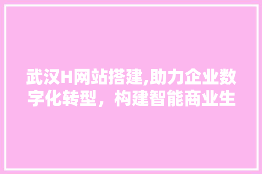 武汉H网站搭建,助力企业数字化转型，构建智能商业生态 武汉H网站搭建,助力企业数字化转型，构建智能商业生态 搜狗SEO