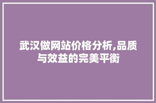 武汉做网站价格分析,品质与效益的完美平衡 武汉做网站价格分析,品质与效益的完美平衡 必应SEO
