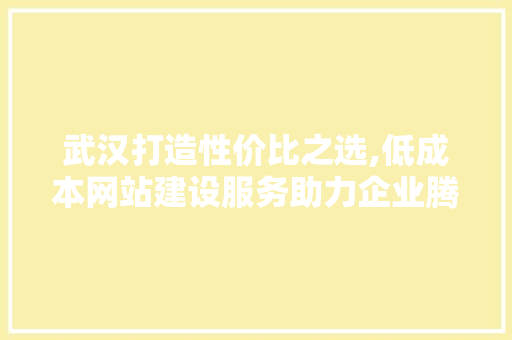 武汉打造性价比之选,低成本网站建设服务助力企业腾飞 武汉打造性价比之选,低成本网站建设服务助力企业腾飞 百度SEO
