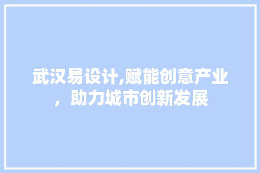武汉易设计,赋能创意产业，助力城市创新发展 武汉易设计,赋能创意产业，助力城市创新发展 百度SEO