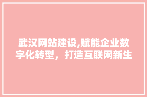 武汉网站建设,赋能企业数字化转型，打造互联网新生态 武汉网站建设,赋能企业数字化转型，打造互联网新生态 百度SEO