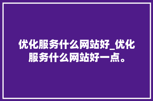 优化服务什么网站好_优化服务什么网站好一点。 优化服务什么网站好_优化服务什么网站好一点。 网站建设公司