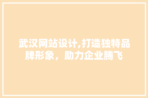 武汉网站设计,打造独特品牌形象，助力企业腾飞 武汉网站设计,打造独特品牌形象，助力企业腾飞 百度SEO