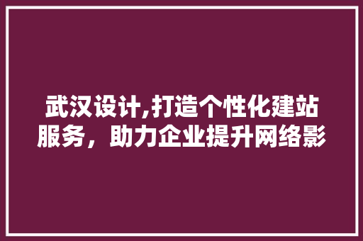 武汉设计,打造个性化建站服务，助力企业提升网络影响力 武汉设计,打造个性化建站服务，助力企业提升网络影响力 SEO关键词