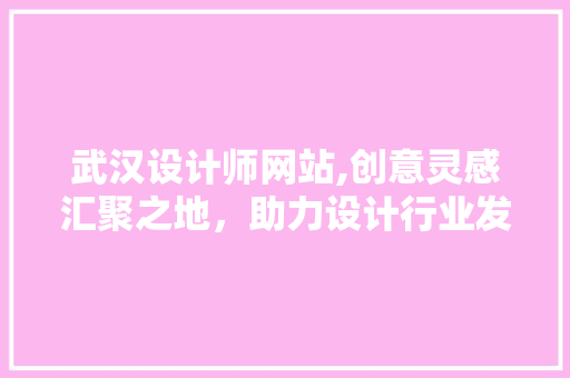 武汉设计师网站,创意灵感汇聚之地，助力设计行业发展 武汉设计师网站,创意灵感汇聚之地，助力设计行业发展 百度SEO