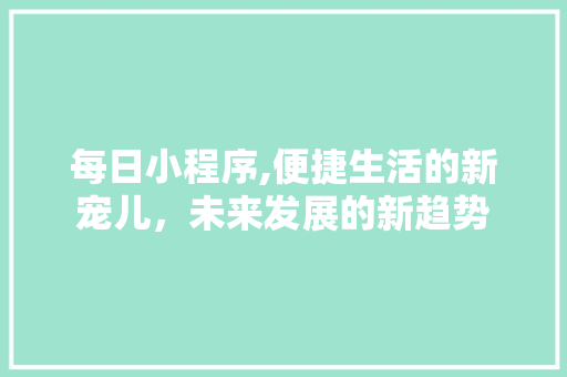 每日小程序,便捷生活的新宠儿，未来发展的新趋势 每日小程序,便捷生活的新宠儿，未来发展的新趋势 SEO关键词