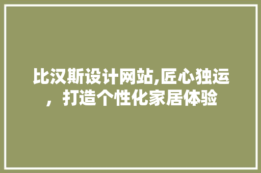 比汉斯设计网站,匠心独运，打造个性化家居体验