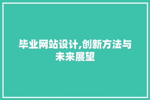 毕业网站设计,创新方法与未来展望 毕业网站设计,创新方法与未来展望 搜狗SEO