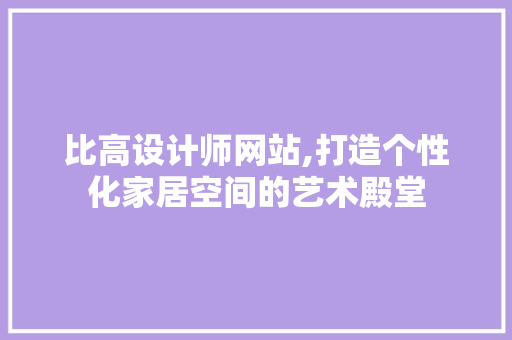 比高设计师网站,打造个性化家居空间的艺术殿堂 比高设计师网站,打造个性化家居空间的艺术殿堂 SEO关键词