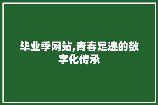 毕业季网站,青春足迹的数字化传承 毕业季网站,青春足迹的数字化传承 百度SEO