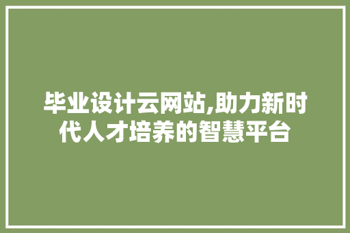 毕业设计云网站,助力新时代人才培养的智慧平台 毕业设计云网站,助力新时代人才培养的智慧平台 SEO关键词