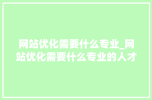 网站优化需要什么专业_网站优化需要什么专业的人才。 SEO关键词 网站优化需要什么专业_网站优化需要什么专业的人才。 网站优化需要什么专业_网站优化需要什么专业的人才。 SEO关键词