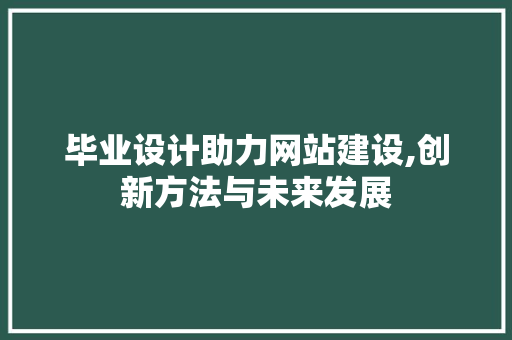 毕业设计助力网站建设,创新方法与未来发展 毕业设计助力网站建设,创新方法与未来发展 SEO关键词
