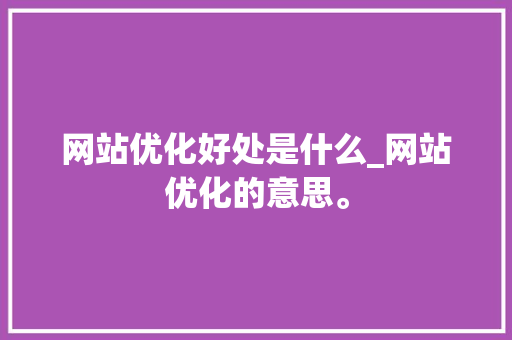 网站优化好处是什么_网站优化的意思。