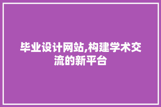毕业设计网站,构建学术交流的新平台 毕业设计网站,构建学术交流的新平台 百度SEO