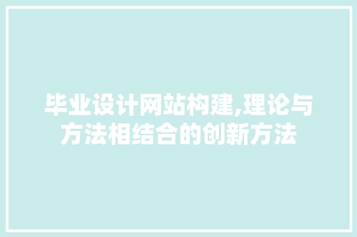 毕业设计网站构建,理论与方法相结合的创新方法 毕业设计网站构建,理论与方法相结合的创新方法 必应SEO
