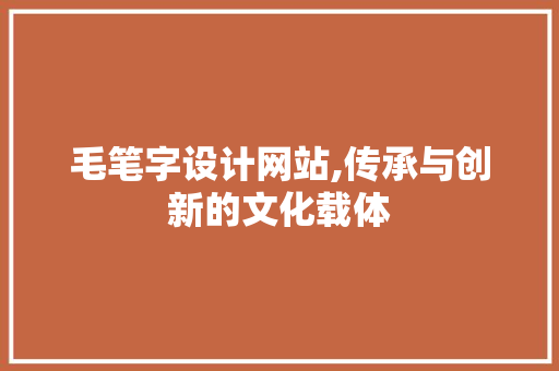 毛笔字设计网站,传承与创新的文化载体 毛笔字设计网站,传承与创新的文化载体 必应SEO