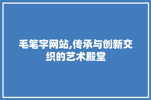 毛笔字网站,传承与创新交织的艺术殿堂 毛笔字网站,传承与创新交织的艺术殿堂 必应SEO