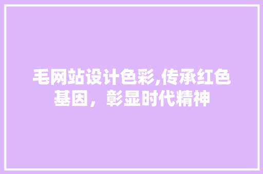 毛网站设计色彩,传承红色基因，彰显时代精神 毛网站设计色彩,传承红色基因，彰显时代精神 必应SEO