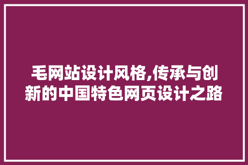 毛网站设计风格,传承与创新的中国特色网页设计之路 毛网站设计风格,传承与创新的中国特色网页设计之路 必应SEO