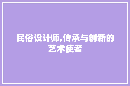民俗设计师,传承与创新的艺术使者 民俗设计师,传承与创新的艺术使者 搜狗SEO