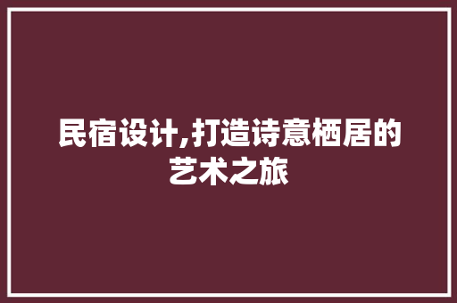 民宿设计,打造诗意栖居的艺术之旅 民宿设计,打造诗意栖居的艺术之旅 SEO关键词