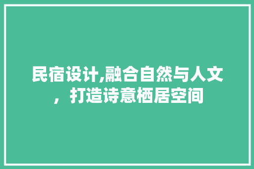 民宿设计,融合自然与人文，打造诗意栖居空间 民宿设计,融合自然与人文，打造诗意栖居空间 神马SEO