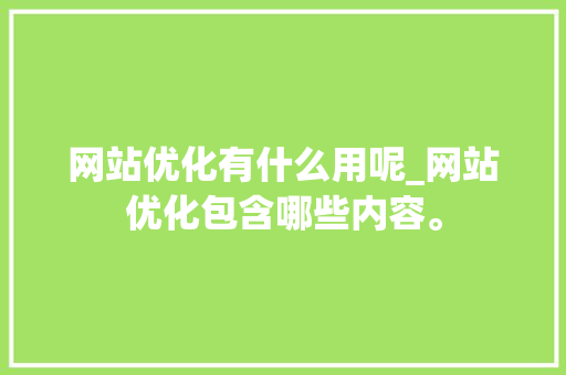 网站优化有什么用呢_网站优化包含哪些内容。 网站优化有什么用呢_网站优化包含哪些内容。 网站建设公司